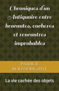 Chroniques d’un Antiquaire entre brocantes, enchères et rencontres improbables: La vie cachée des objets par Patrick BOUSSOUGANT